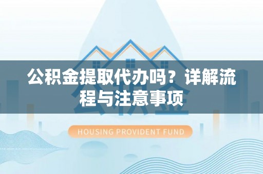 运城公积金提取代办吗？详解流程与注意事项