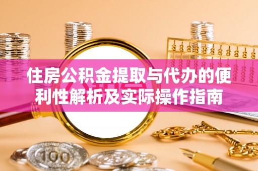 运城住房公积金提取与代办的便利性解析及实际操作指南