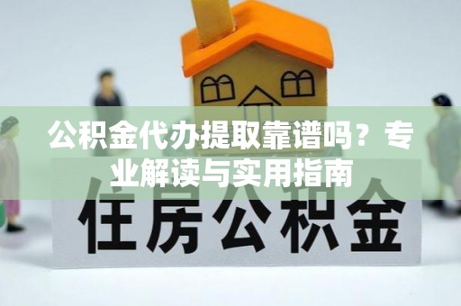 运城公积金代办提取靠谱吗？专业解读与实用指南