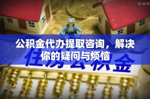 运城公积金代办提取咨询，解决你的疑问与烦恼
