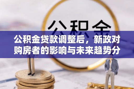 运城公积金贷款调整后，新政对购房者的影响与未来趋势分析