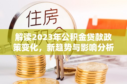 运城解读2023年公积金贷款政策变化，新趋势与影响分析