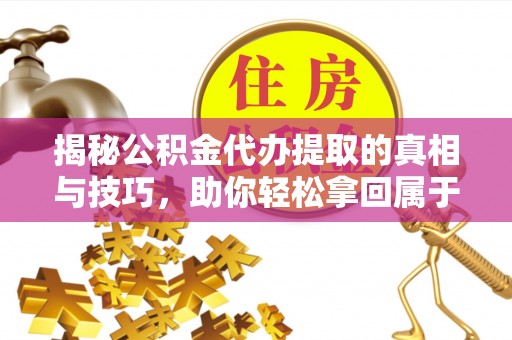 运城揭秘公积金代办提取的真相与技巧，助你轻松拿回属于自己的钱