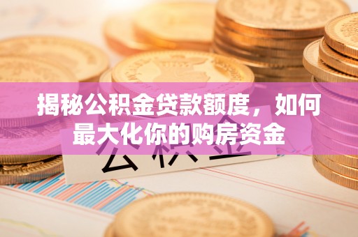 运城揭秘公积金贷款额度，如何最大化你的购房资金