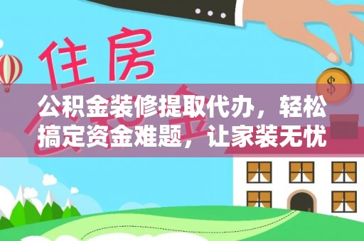 运城公积金装修提取代办，轻松搞定资金难题，让家装无忧