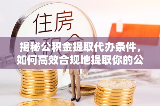 运城揭秘公积金提取代办条件，如何高效合规地提取你的公积金