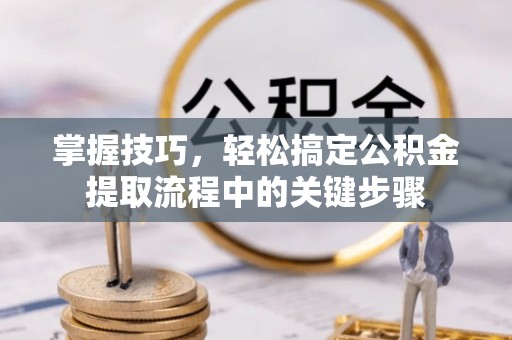 运城掌握技巧，轻松搞定公积金提取流程中的关键步骤