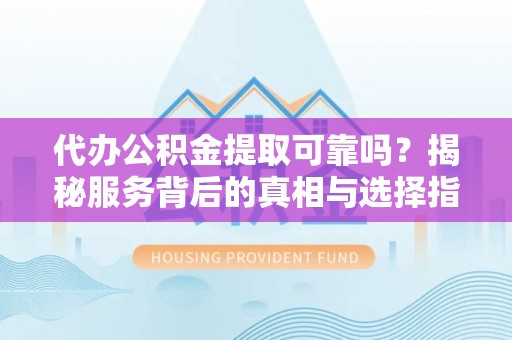 运城代办公积金提取可靠吗？揭秘服务背后的真相与选择指南