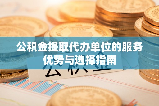 运城公积金提取代办单位的服务优势与选择指南