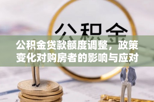 运城公积金贷款额度调整，政策变化对购房者的影响与应对策略