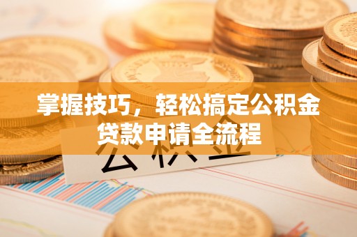 运城掌握技巧，轻松搞定公积金贷款申请全流程
