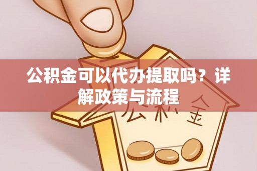 运城公积金可以代办提取吗？详解政策与流程
