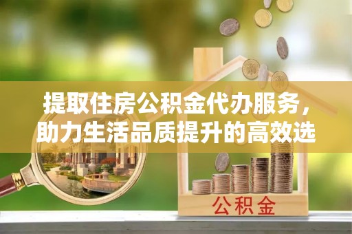 运城提取住房公积金代办服务，助力生活品质提升的高效选择