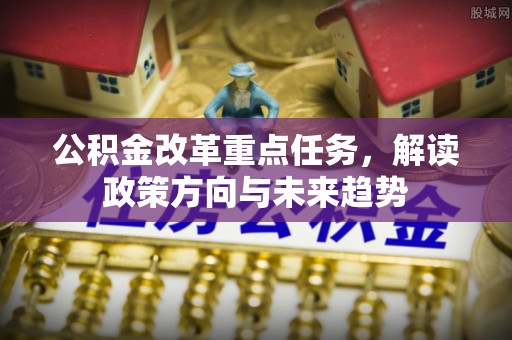 运城公积金改革重点任务，解读政策方向与未来趋势