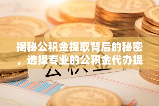 运城揭秘公积金提取背后的秘密，选择专业的公积金代办提取公司是否值得信赖？