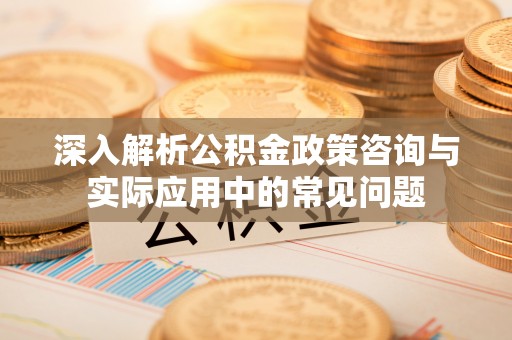 运城深入解析公积金政策咨询与实际应用中的常见问题