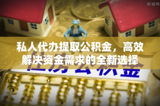 运城私人代办提取公积金，高效解决资金需求的全新选择