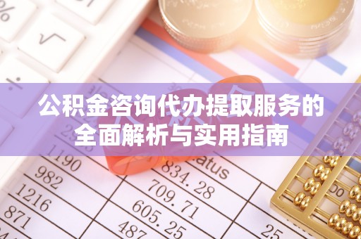运城公积金咨询代办提取服务的全面解析与实用指南