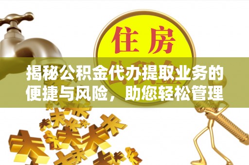 运城揭秘公积金代办提取业务的便捷与风险，助您轻松管理财务