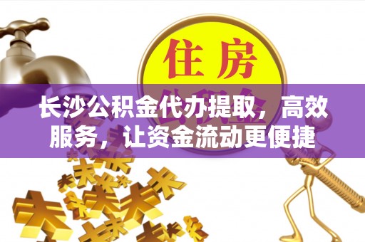 运城长沙公积金代办提取，高效服务，让资金流动更便捷
