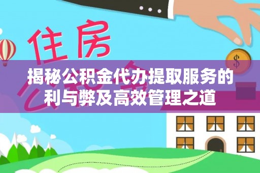 运城揭秘公积金代办提取服务的利与弊及高效管理之道