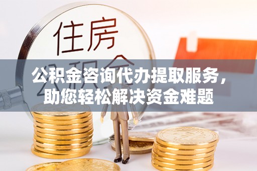 运城公积金咨询代办提取服务，助您轻松解决资金难题