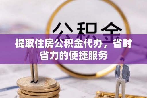 运城提取住房公积金代办，省时省力的便捷服务