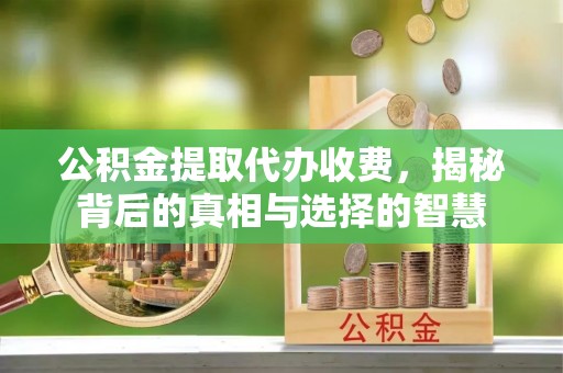 运城公积金提取代办收费，揭秘背后的真相与选择的智慧