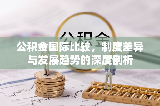 运城公积金国际比较，制度差异与发展趋势的深度剖析