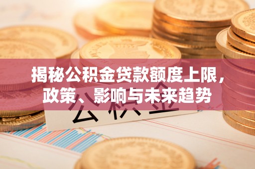 运城揭秘公积金贷款额度上限，政策、影响与未来趋势