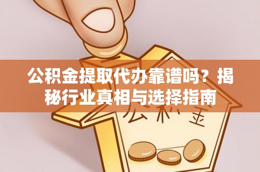 运城公积金提取代办靠谱吗？揭秘行业真相与选择指南