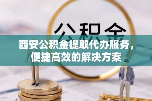运城西安公积金提取代办服务，便捷高效的解决方案