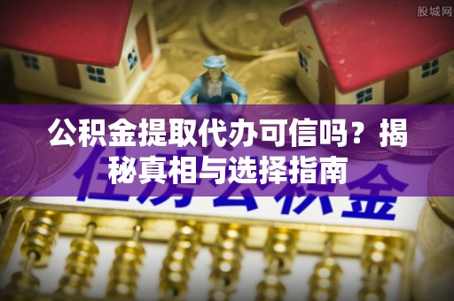 运城公积金提取代办可信吗？揭秘真相与选择指南