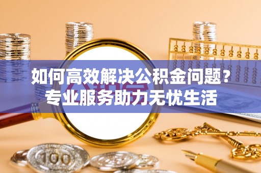 运城如何高效解决公积金问题？专业服务助力无忧生活