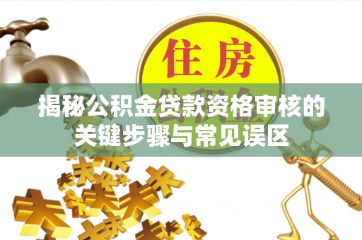 运城揭秘公积金贷款资格审核的关键步骤与常见误区