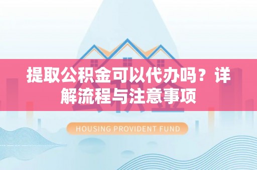 运城提取公积金可以代办吗？详解流程与注意事项