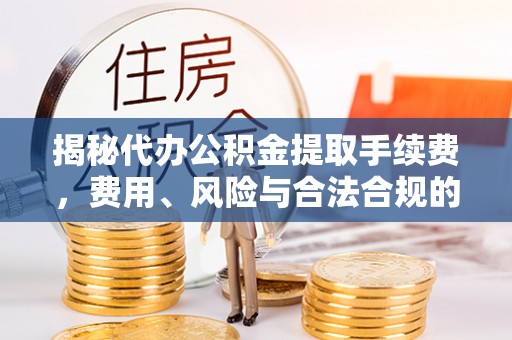 运城揭秘代办公积金提取手续费，费用、风险与合法合规的全解析