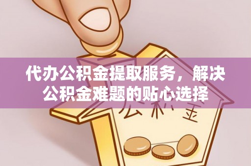 运城代办公积金提取服务，解决公积金难题的贴心选择