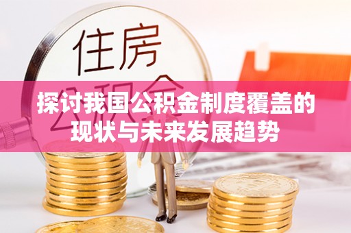 运城探讨我国公积金制度覆盖的现状与未来发展趋势