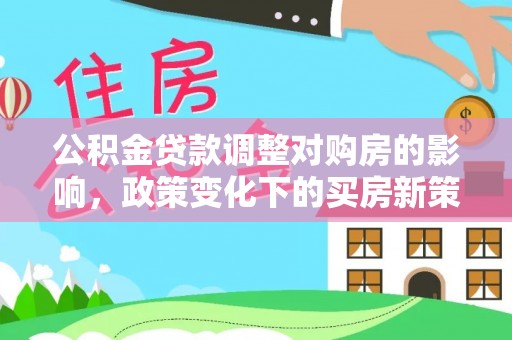 运城公积金贷款调整对购房的影响，政策变化下的买房新策略