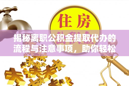 运城揭秘离职公积金提取代办的流程与注意事项，助你轻松拿回属于自己的钱