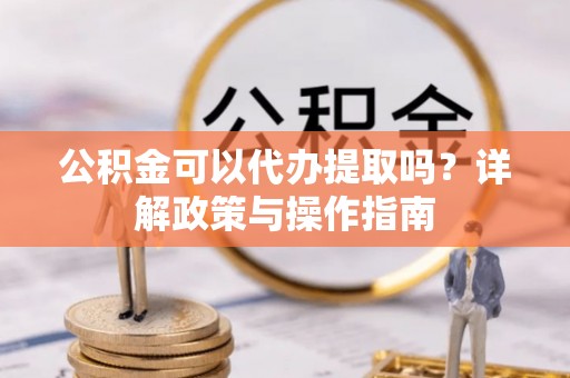 运城公积金可以代办提取吗？详解政策与操作指南
