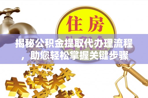 运城揭秘公积金提取代办理流程，助您轻松掌握关键步骤