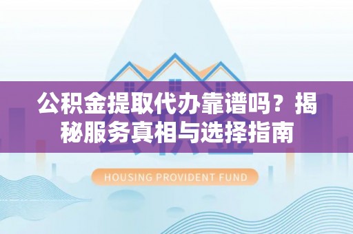 运城公积金提取代办靠谱吗？揭秘服务真相与选择指南