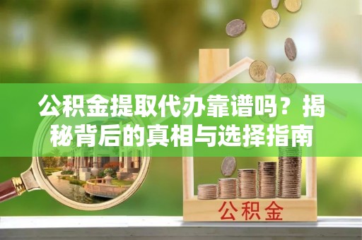 运城公积金提取代办靠谱吗？揭秘背后的真相与选择指南
