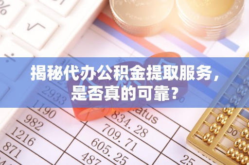 运城揭秘代办公积金提取服务，是否真的可靠？