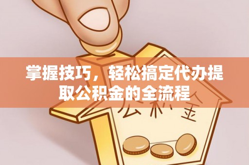 运城掌握技巧，轻松搞定代办提取公积金的全流程