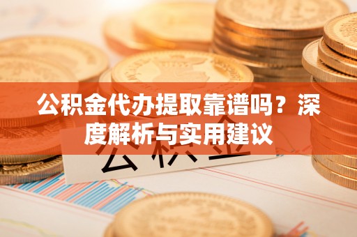 运城公积金代办提取靠谱吗？深度解析与实用建议
