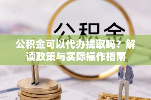 运城公积金可以代办提取吗？解读政策与实际操作指南