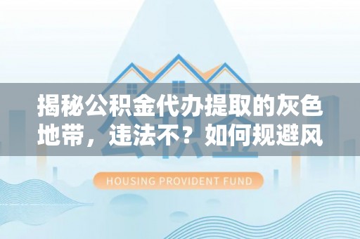 运城揭秘公积金代办提取的灰色地带，违法不？如何规避风险？